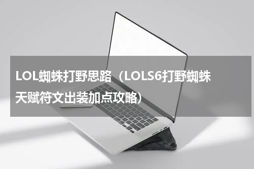 LOL蜘蛛打野思路（LOLS6打野蜘蛛天赋符文出装加点攻略）