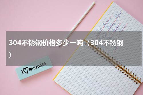 304不锈钢价格多少一吨（304不锈钢）