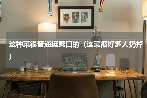 这种菜很普通挺爽口的（这菜被好多人扔掉）