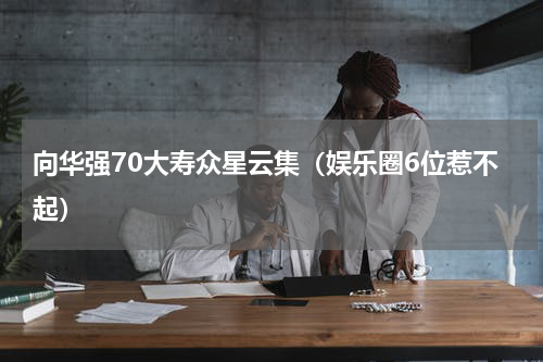 向华强70大寿众星云集（娱乐圈6位惹不起）