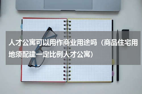 人才公寓可以用作商业用途吗（商品住宅用地须配建一定比例人才公寓）