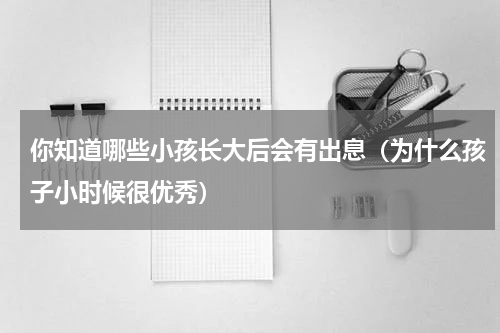 你知道哪些小孩长大后会有出息（为什么孩子小时候很优秀）