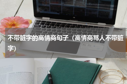 不带脏字的高情商句子（高情商骂人不带脏字）