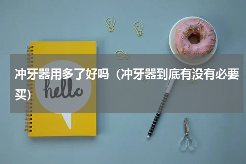 冲牙器用多了好吗（冲牙器到底有没有必要买）