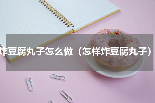 炸豆腐丸子怎么做（怎样炸豆腐丸子）