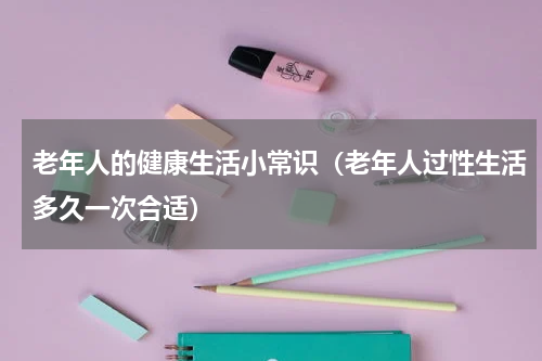 老年人的健康生活小常识（老年人过性生活多久一次合适）