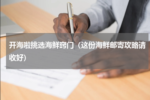 开海啦挑选海鲜窍门（这份海鲜邮寄攻略请收好）