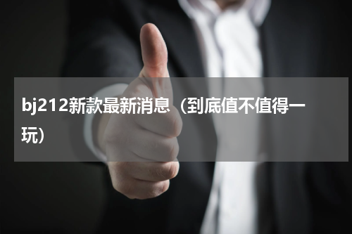 bj212新款最新消息（到底值不值得一玩）