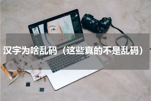 汉字为啥乱码（这些真的不是乱码）