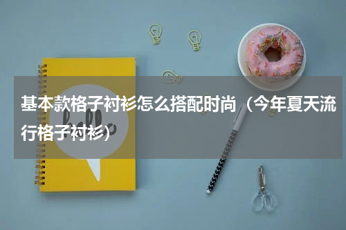 基本款格子衬衫怎么搭配时尚（今年夏天流行格子衬衫）