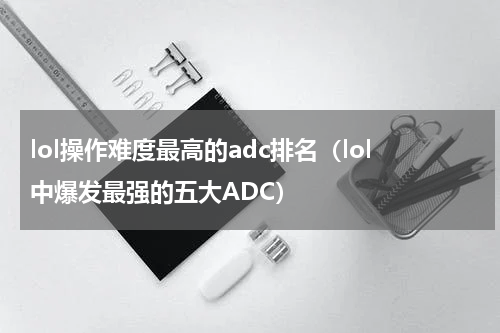 lol操作难度最高的adc排名（lol中爆发最强的五大ADC）