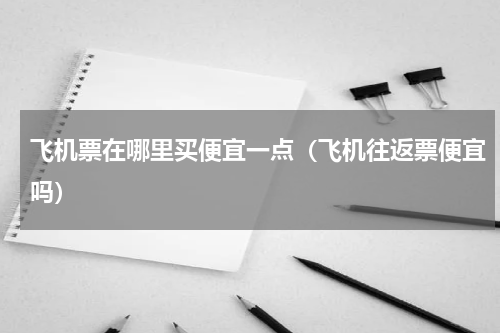 飞机票在哪里买便宜一点（飞机往返票便宜吗）