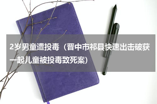 2岁男童遭投毒（晋中市祁县快速出击破获一起儿童被投毒致死案）