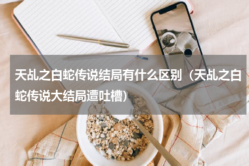 天乩之白蛇传说结局有什么区别（天乩之白蛇传说大结局遭吐槽）