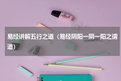 易经讲解五行之道（易经阴阳一阴一阳之谓道）