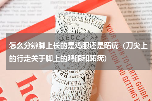 怎么分辨脚上长的是鸡眼还是跖疣（刀尖上的行走关于脚上的鸡眼和跖疣）