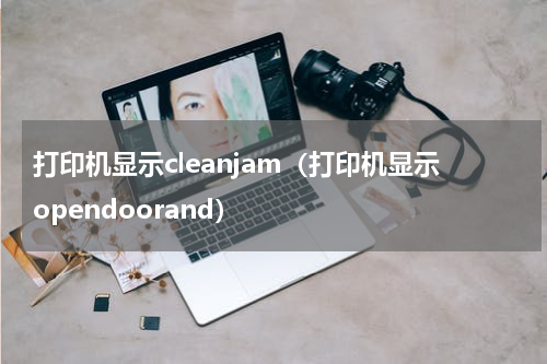 打印机显示cleanjam（打印机显示opendoorand）