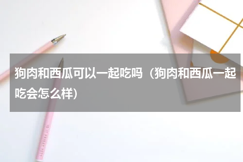 狗肉和西瓜可以一起吃吗（狗肉和西瓜一起吃会怎么样）