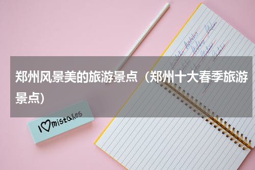 郑州风景美的旅游景点（郑州十大春季旅游景点）
