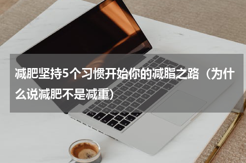 减肥坚持5个习惯开始你的减脂之路（为什么说减肥不是减重）