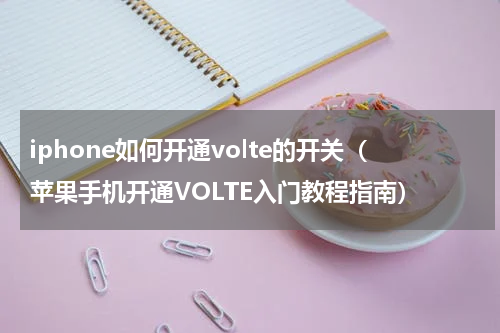 iphone如何开通volte的开关（苹果手机开通VOLTE入门教程指南）