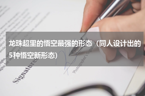 龙珠超里的悟空最强的形态（同人设计出的5种悟空新形态）