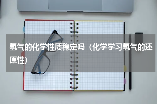 氢气的化学性质稳定吗（化学学习氢气的还原性）