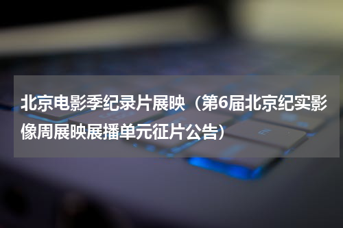北京电影季纪录片展映（第6届北京纪实影像周展映展播单元征片公告）