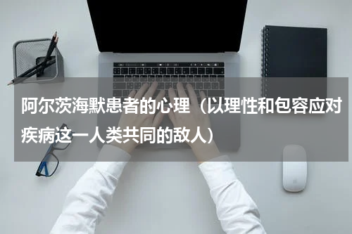 阿尔茨海默患者的心理（以理性和包容应对疾病这一人类共同的敌人）