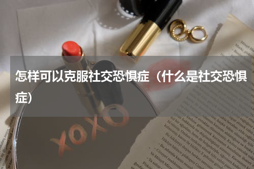 怎样可以克服社交恐惧症（什么是社交恐惧症）