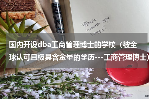 国内开设dba工商管理博士的学校（被全球认可且极具含金量的学历---工商管理博士）