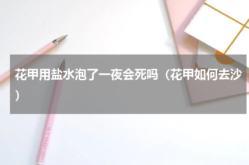 花甲用盐水泡了一夜会死吗（花甲如何去沙）