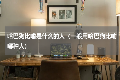 哈巴狗比喻是什么的人（一般用哈巴狗比喻哪种人）