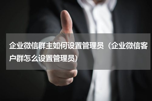 企业微信群主如何设置管理员（企业微信客户群怎么设置管理员）