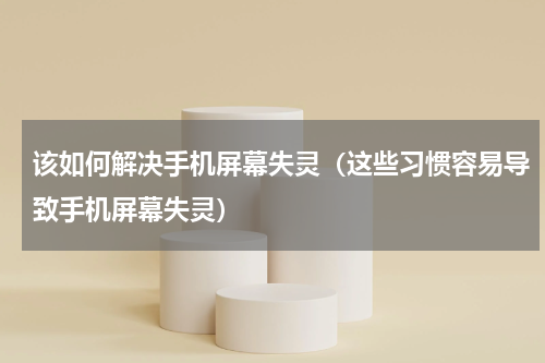 该如何解决手机屏幕失灵（这些习惯容易导致手机屏幕失灵）