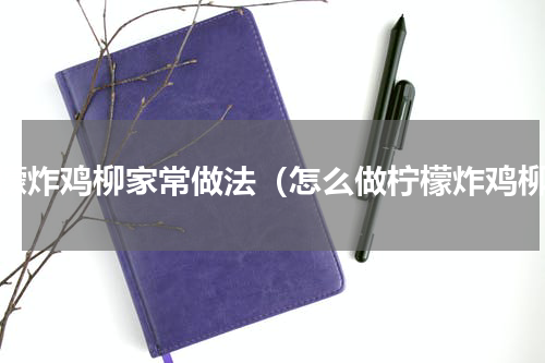 柠檬炸鸡柳家常做法（怎么做柠檬炸鸡柳）