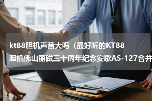 kt88胆机声音大吗（最好听的KT88胆机佛山丽磁三十周年纪念安歌AS-127合并功放）