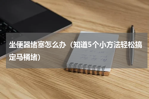 坐便器堵塞怎么办（知道5个小方法轻松搞定马桶堵）