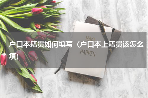 户口本籍贯如何填写（户口本上籍贯该怎么填）