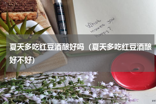 夏天多吃红豆酒酿好吗（夏天多吃红豆酒酿好不好）