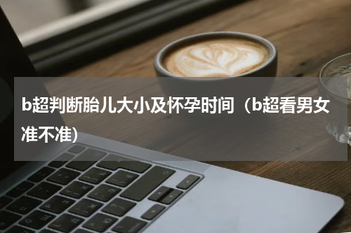 b超判断胎儿大小及怀孕时间（b超看男女准不准）