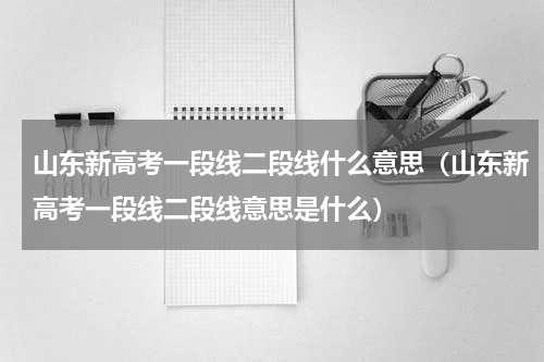 山东新高考一段线二段线什么意思（山东新高考一段线二段线意思是什么）