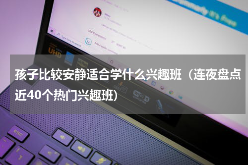 孩子比较安静适合学什么兴趣班（连夜盘点近40个热门兴趣班）