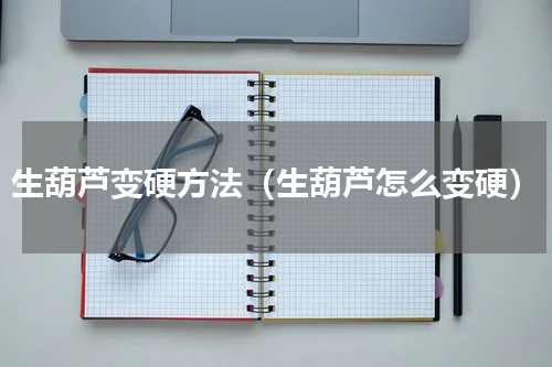 生葫芦变硬方法（生葫芦怎么变硬）