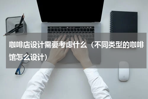 咖啡店设计需要考虑什么（不同类型的咖啡馆怎么设计）