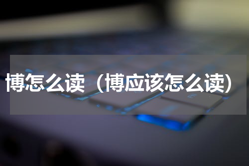 博怎么读（博应该怎么读）
