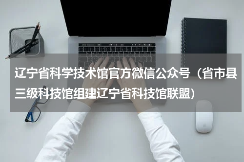 辽宁省科学技术馆官方微信公众号（省市县三级科技馆组建辽宁省科技馆联盟）