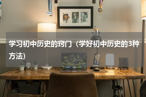 学习初中历史的窍门（学好初中历史的3种方法）