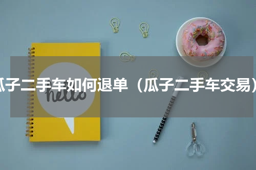 瓜子二手车如何退单（瓜子二手车交易）