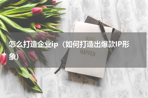 怎么打造企业ip（如何打造出爆款IP形象）